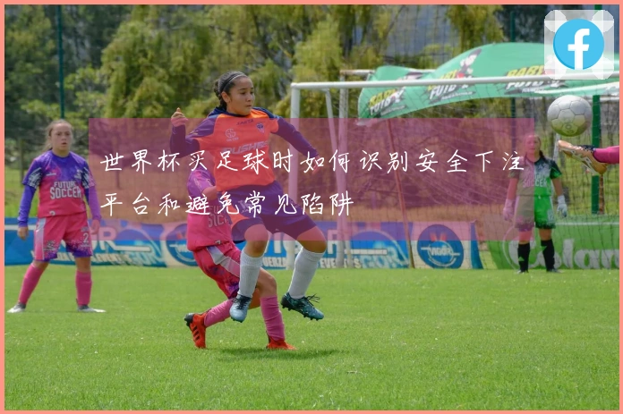 世界杯买足球时如何识别安全下注平台和避免常见陷阱