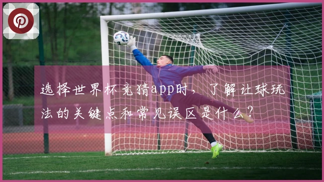 选择世界杯竞猜app时，了解让球玩法的关键点和常见误区是什么？