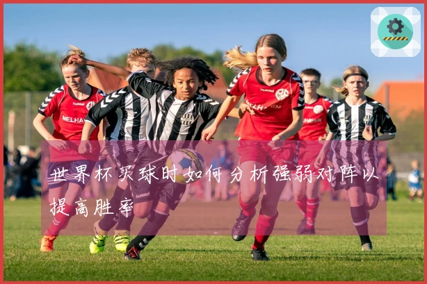 世界杯买球时如何分析强弱对阵以提高胜率